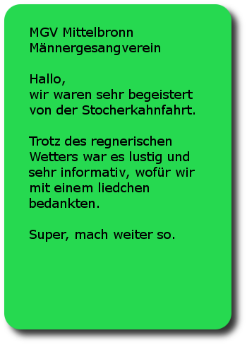 MGV Mittelbronn Männergesangverein Mittelbronn Hallo,wir waren sehr begeistert von der Stocherkahnfahrt. Trotz des regnerischen Wetters war es lustig und sehr informativ, wofür wir mit einem liedchen bedankten.Super, mach weiter so.