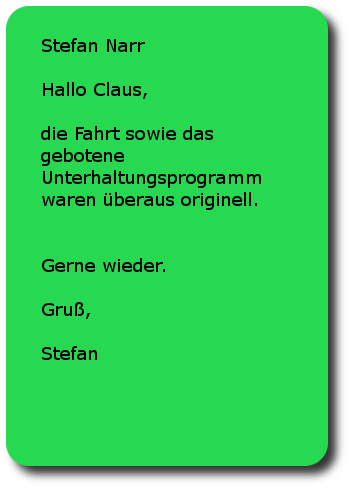 Stefan Narr Hallo Claus,die Fahrt sowie das gebotene Unterhaltungsprogramm waren überaus originell. Gerne wieder.Gruß,Stefan